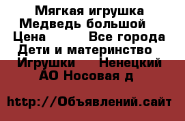 Мягкая игрушка Медведь-большой. › Цена ­ 750 - Все города Дети и материнство » Игрушки   . Ненецкий АО,Носовая д.